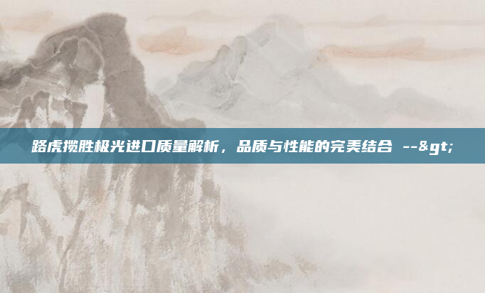 路虎揽胜极光进口质量解析，品质与性能的完美结合 -->
