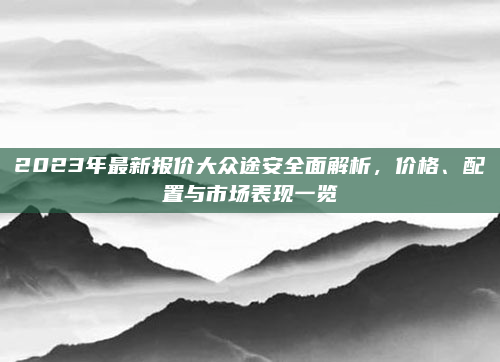 2023年最新报价大众途安全面解析,价格、配置与市场表现一览