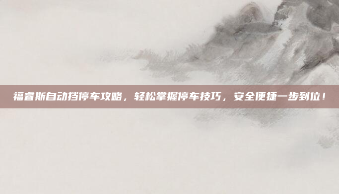 福睿斯自动挡停车攻略，轻松掌握停车技巧，安全便捷一步到位！