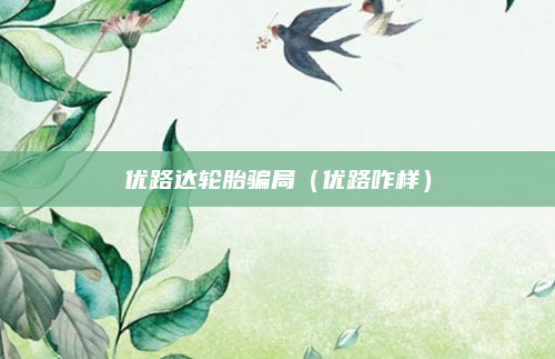优路达轮胎骗局（优路咋样）