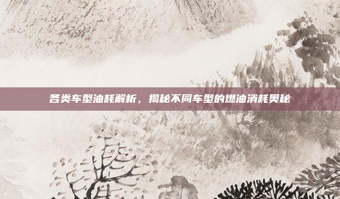 各类车型油耗解析，揭秘不同车型的燃油消耗奥秘
