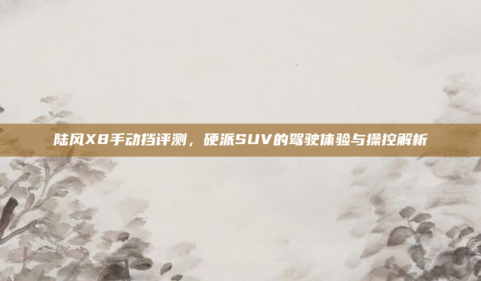 陆风X8手动挡评测,硬派SUV的驾驶体验与操控解析