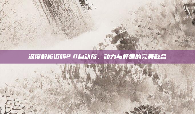 深度解析迈腾2.0自动挡,动力与舒适的完美融合