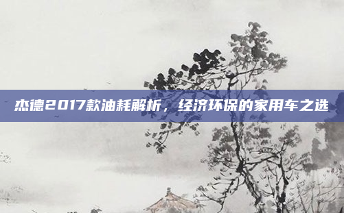 杰德2017款油耗解析，经济环保的家用车之选