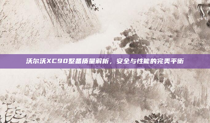 沃尔沃XC90整备质量解析,安全与性能的完美平衡