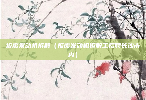 报废发动机拆解（报废发动机拆解工招聘长沙市内）