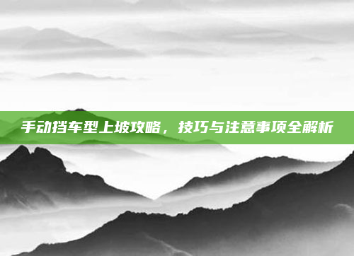 手动挡车型上坡攻略,技巧与注意事项全解析