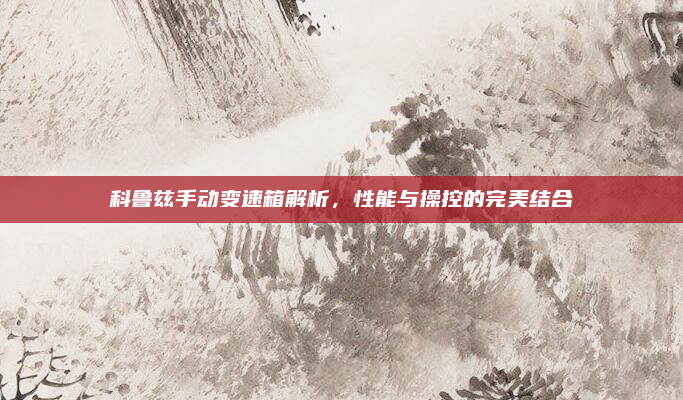 科鲁兹手动变速箱解析,性能与操控的完美结合