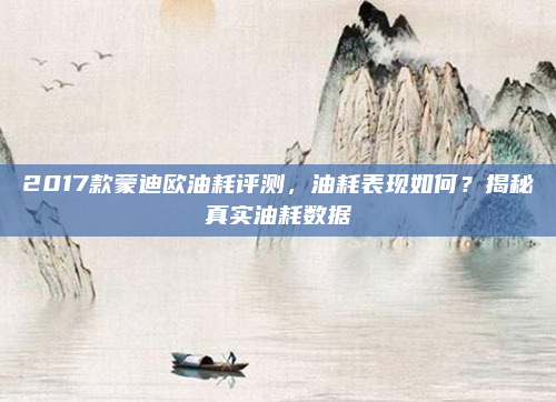 2017款蒙迪欧油耗评测，油耗表现如何？揭秘真实油耗数据