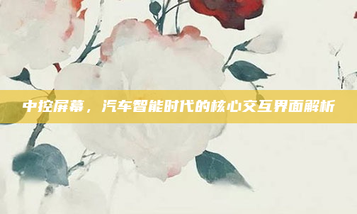 中控屏幕,汽车智能时代的核心交互界面解析