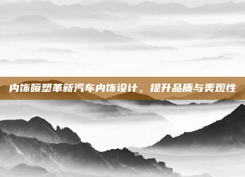 内饰喷塑革新汽车内饰设计，提升品质与美观性
