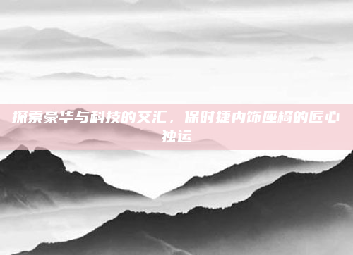 探索豪华与科技的交汇,保时捷内饰座椅的匠心独运