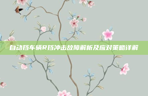 自动挡车辆R挡冲击故障解析及应对策略详解