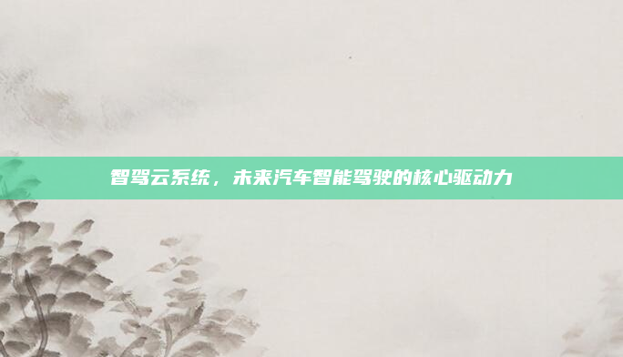 智驾云系统，未来汽车智能驾驶的核心驱动力