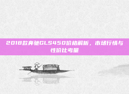 2018款奔驰GLS450价格解析,市场行情与性价比考量