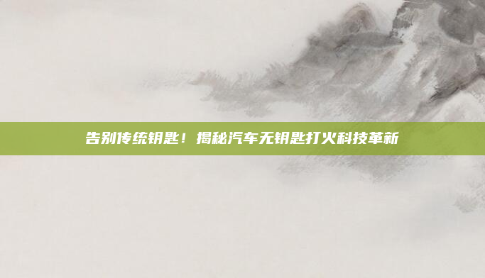 告别传统钥匙!揭秘汽车无钥匙打火科技革新