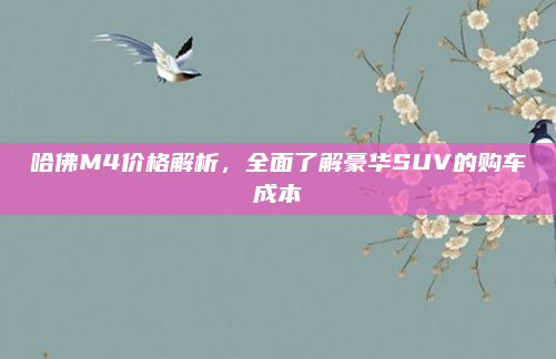 哈佛M4价格解析,全面了解豪华SUV的购车成本