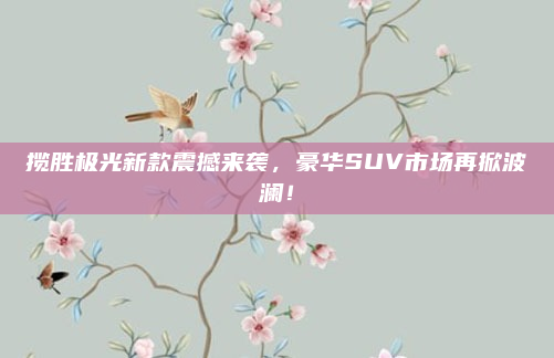 揽胜极光新款震撼来袭,豪华SUV市场再掀波澜!