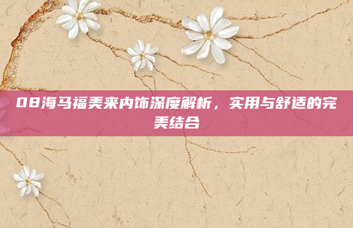 08海马福美来内饰深度解析,实用与舒适的完美结合
