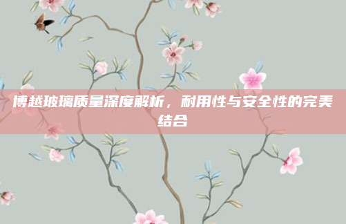 博越玻璃质量深度解析，耐用性与安全性的完美结合