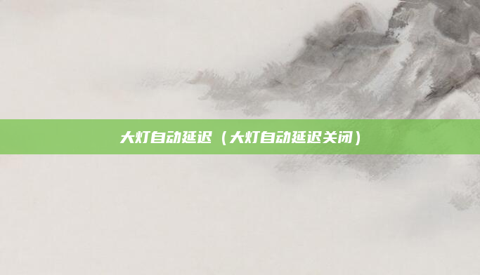 大灯自动延迟(大灯自动延迟关闭)