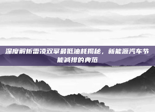 深度解析雷凌双擎最低油耗揭秘，新能源汽车节能减排的典范