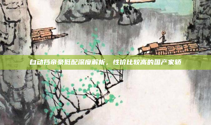 自动挡帝豪低配深度解析，性价比较高的国产家轿