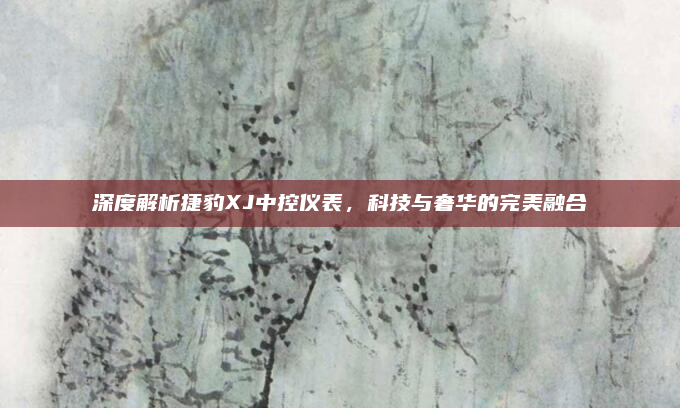 深度解析捷豹XJ中控仪表,科技与奢华的完美融合