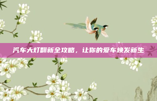 汽车大灯翻新全攻略，让你的爱车焕发新生