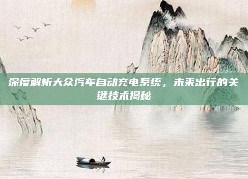 深度解析大众汽车自动充电系统，未来出行的关键技术揭秘