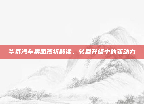 华泰汽车集团现状解读,转型升级中的新动力
