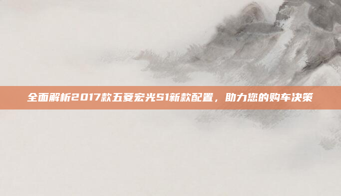 全面解析2017款五菱宏光S1新款配置,助力您的购车决策