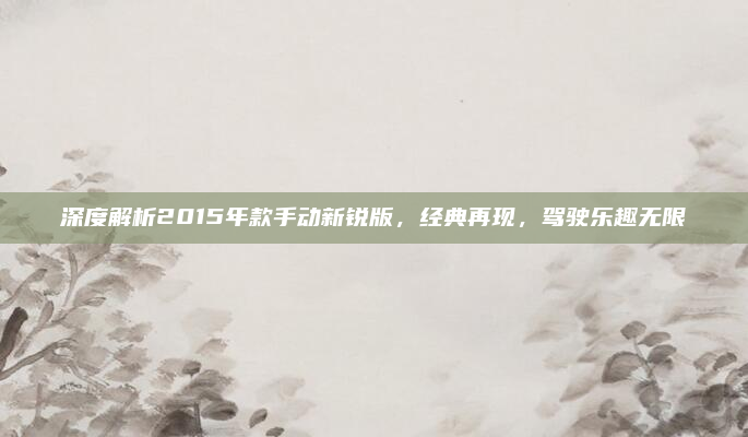 深度解析2015年款手动新锐版，经典再现，驾驶乐趣无限