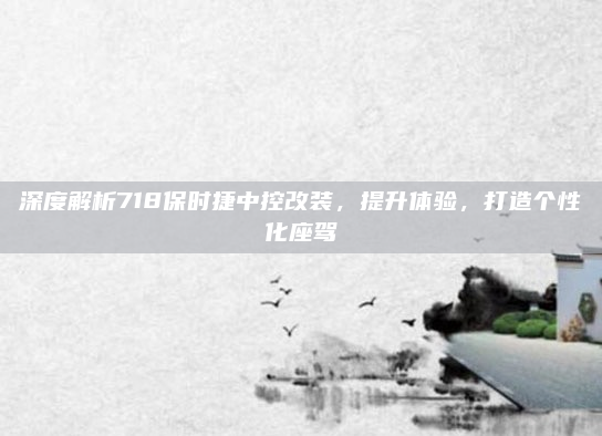 深度解析718保时捷中控改装，提升体验，打造个性化座驾