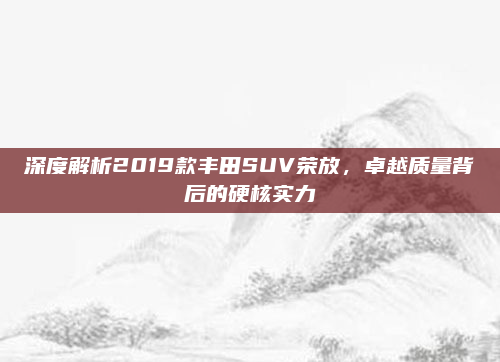 深度解析2019款丰田SUV荣放,卓越质量背后的硬核实力