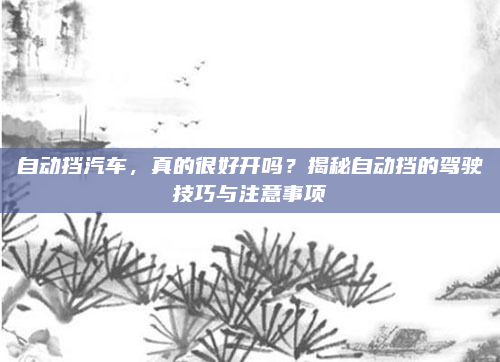 自动挡汽车,真的很好开吗?揭秘自动挡的驾驶技巧与注意事项