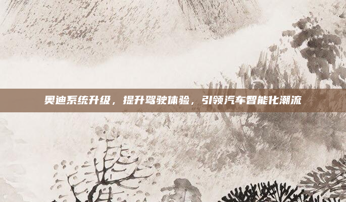 奥迪系统升级，提升驾驶体验，引领汽车智能化潮流