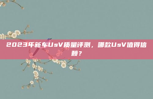 2023年新车UsV质量评测,哪款UsV值得信赖?