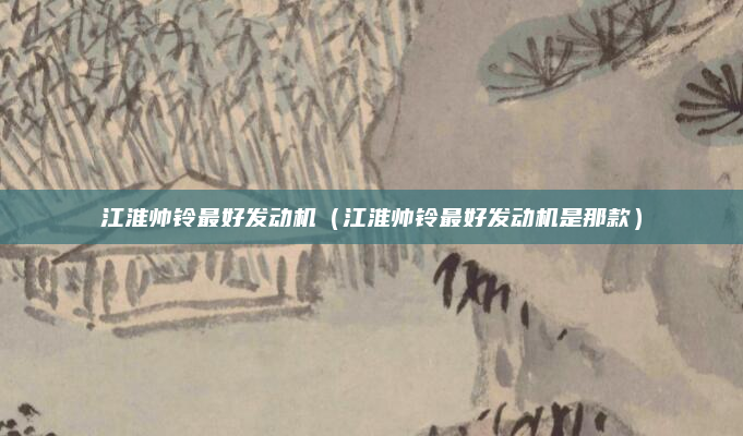 江淮帅铃最好发动机(江淮帅铃最好发动机是那款)