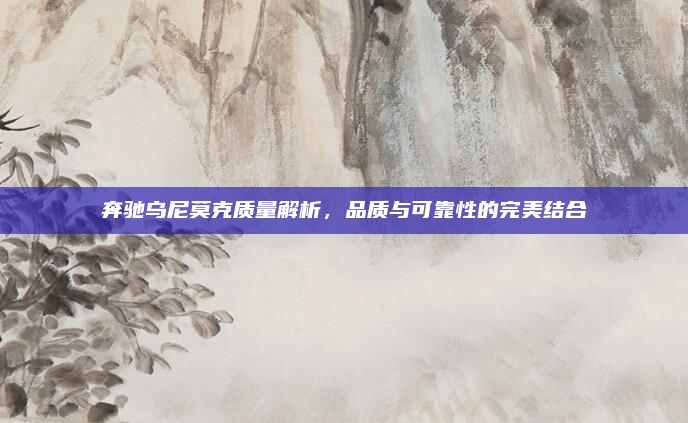 奔驰乌尼莫克质量解析，品质与可靠性的完美结合