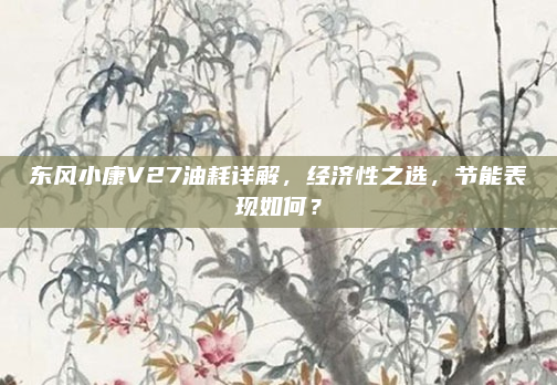 东风小康V27油耗详解，经济性之选，节能表现如何？