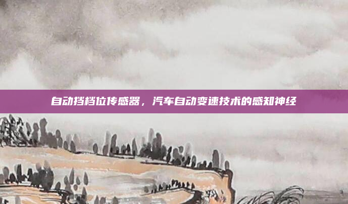 自动挡档位传感器,汽车自动变速技术的感知神经