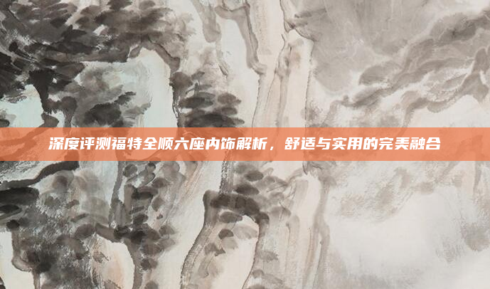 深度评测福特全顺六座内饰解析,舒适与实用的完美融合