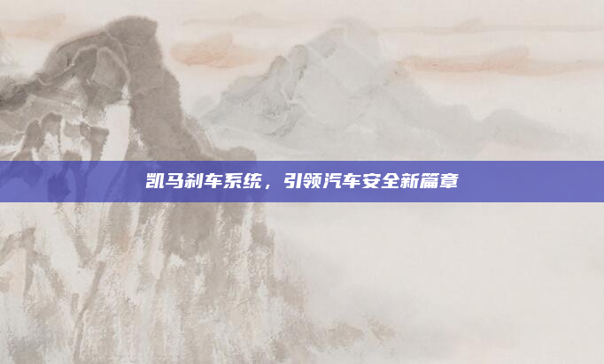 凯马刹车系统,引领汽车安全新篇章