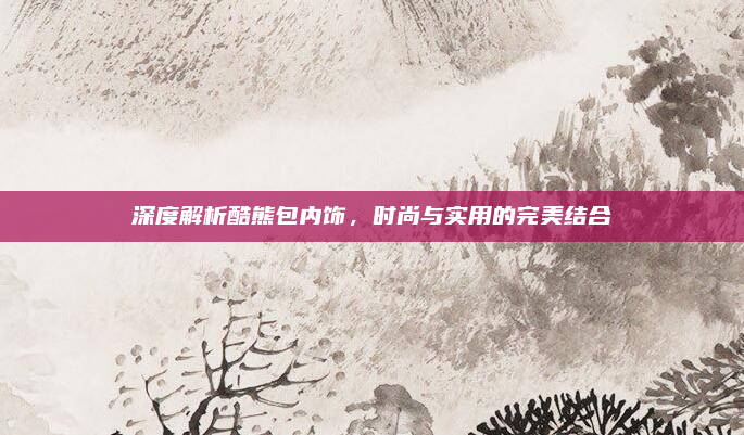 深度解析酷熊包内饰，时尚与实用的完美结合