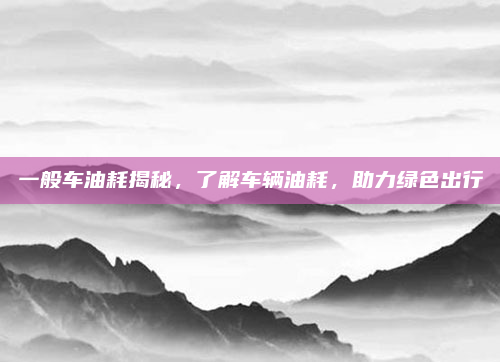 一般车油耗揭秘，了解车辆油耗，助力绿色出行