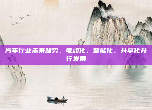 汽车行业未来趋势,电动化、智能化、共享化并行发展