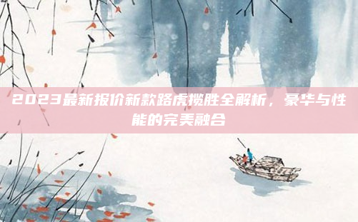 2023最新报价新款路虎揽胜全解析，豪华与性能的完美融合
