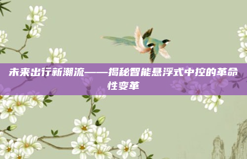 未来出行新潮流——揭秘智能悬浮式中控的革命性变革