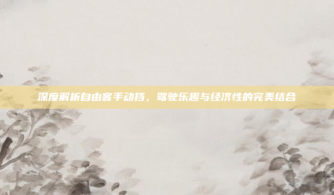 深度解析自由客手动挡,驾驶乐趣与经济性的完美结合